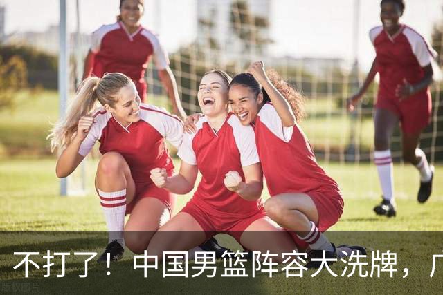 不打了！中国男篮阵容大洗牌，广东王归来，徐杰在路上？
