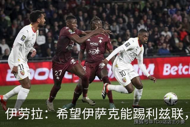 伊劳拉：希望伊萨克能踢利兹联，并好好完成季前备战