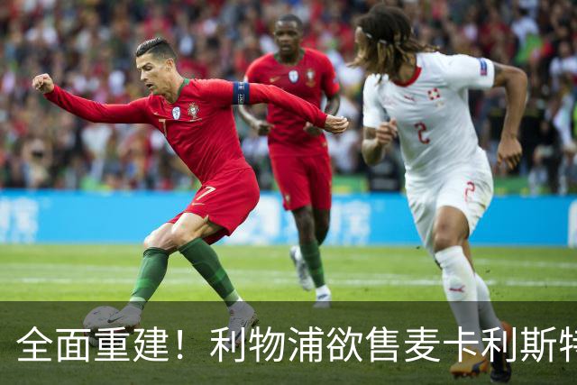 全面重建！利物浦欲售麦卡利斯特，今夏将签2前锋，巴黎飞翼在列