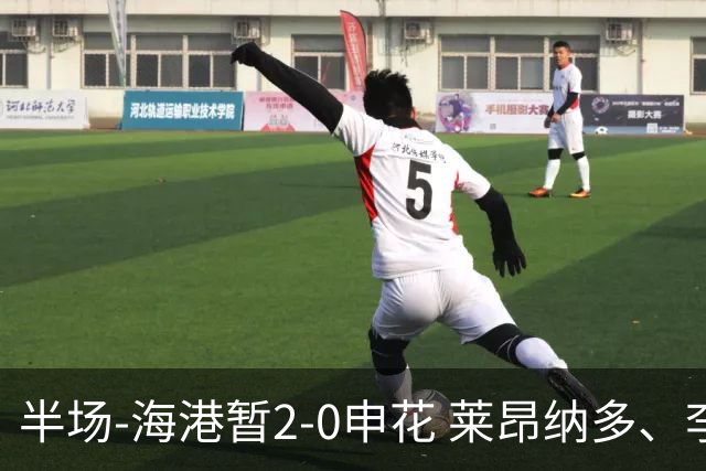 半场-海港暂2-0申花 莱昂纳多、李新翔破门 颜骏凌精彩扑救