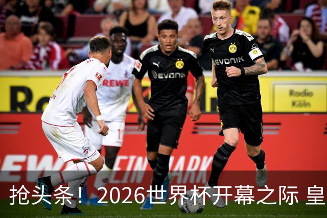抢头条！2026世界杯开幕之际 皇马官宣穆里尼奥上任