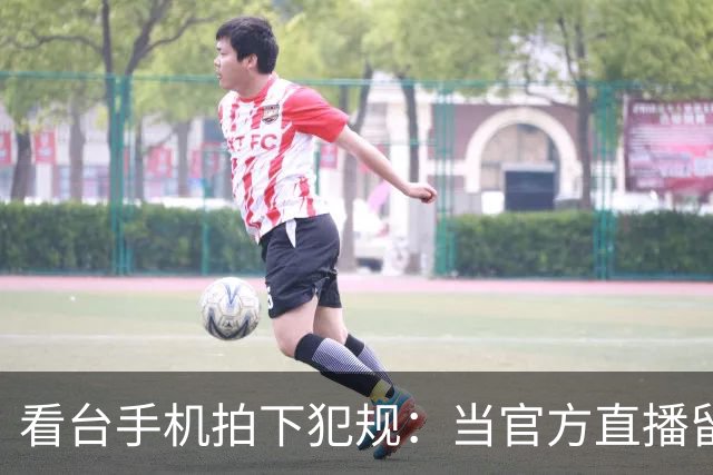 看台手机拍下犯规：当官方直播留下看不见的赛场